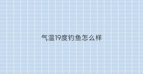 气温19度钓鱼怎么样(19度钓鱼用什么饵料)
