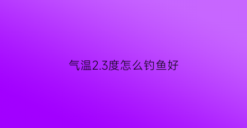 “气温23度怎么钓鱼好(2度左右钓鱼)