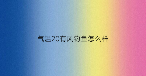 “气温20有风钓鱼怎么样(气温20度左右钓鱼钓深水还是浅水)