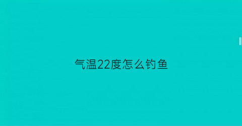 气温22度怎么钓鱼(气温20度钓鱼)