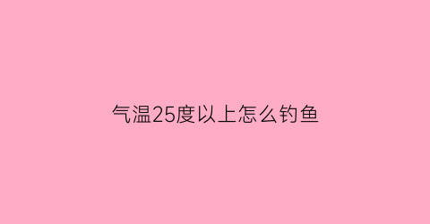 “气温25度以上怎么钓鱼(气温25度以上怎么钓鱼最好)