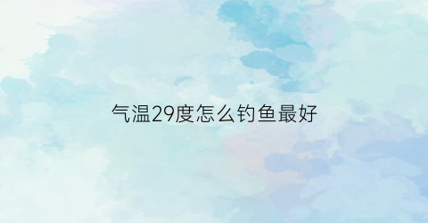气温29度怎么钓鱼最好(气温29度钓鱼钓多深)