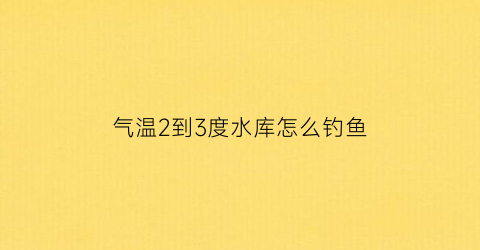 气温2到3度水库怎么钓鱼