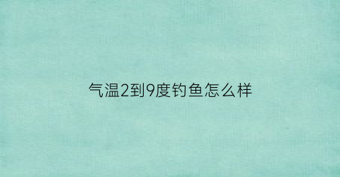 “气温2到9度钓鱼怎么样(气温2度能钓鱼吗)