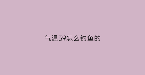 气温39怎么钓鱼的(温度30度钓鱼钓深还是浅)
