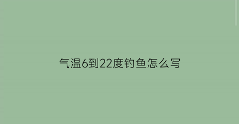 气温6到22度钓鱼怎么写