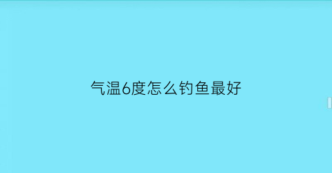 气温6度怎么钓鱼最好