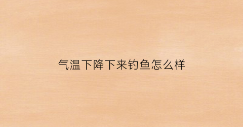 气温下降下来钓鱼怎么样(气温下降好钓鱼吗)