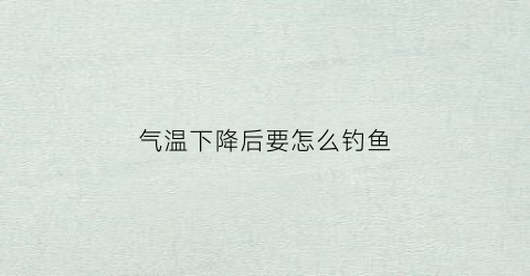 气温下降后要怎么钓鱼(气温下降后要怎么钓鱼呢)