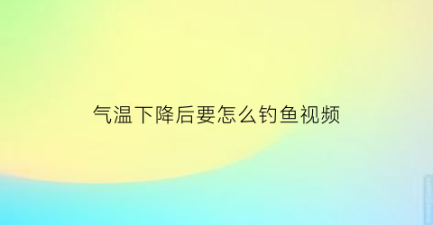 “气温下降后要怎么钓鱼视频(气温下降钓深还是钓浅)