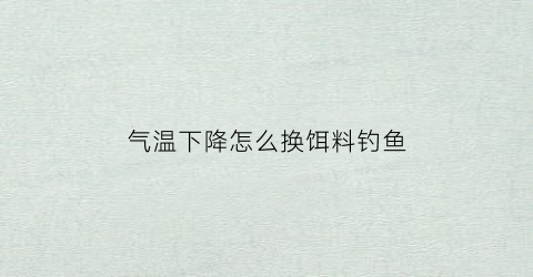 气温下降怎么换饵料钓鱼(气温下降怎么换饵料钓鱼视频)