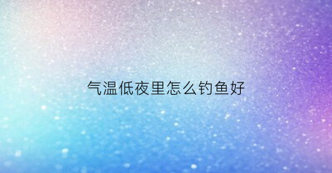 气温低夜里怎么钓鱼好