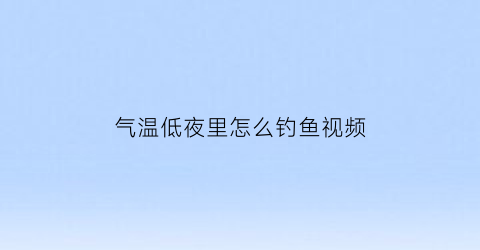 “气温低夜里怎么钓鱼视频(晚间气温零下夜钓)