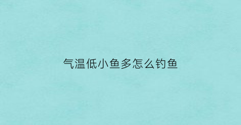 “气温低小鱼多怎么钓鱼(气温低钓深水还是浅水)