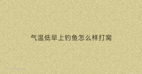 气温低早上钓鱼怎么样打窝(秋天早上气温低可以钓鱼吗)
