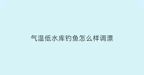 “气温低水库钓鱼怎么样调漂(气温低钓深水还是浅水)