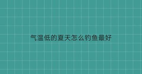 “气温低的夏天怎么钓鱼最好(气温低适合钓什么鱼)