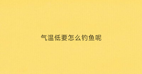 气温低要怎么钓鱼呢