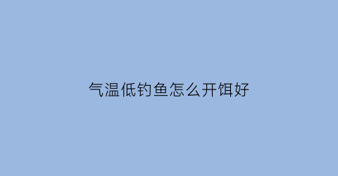 “气温低钓鱼怎么开饵好(气温低钓鱼不开口怎么钓)