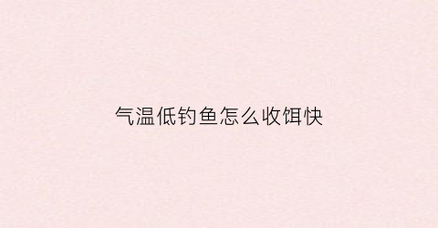 气温低钓鱼怎么收饵快(气温低用什么饵料钓鲫鱼)