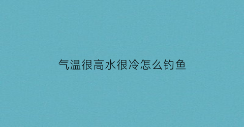 气温很高水很冷怎么钓鱼