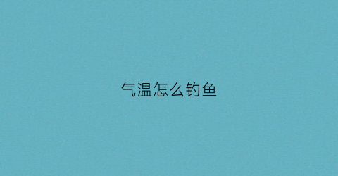 气温怎么钓鱼(气温低怎么钓鱼)