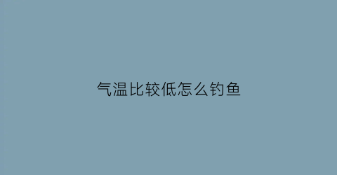 气温比较低怎么钓鱼(气温低能钓鱼吗)