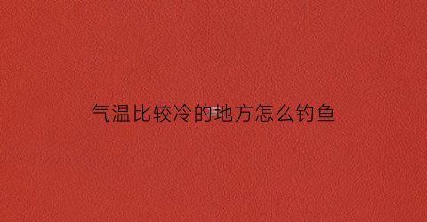 气温比较冷的地方怎么钓鱼(气温比较冷的地方怎么钓鱼呢)