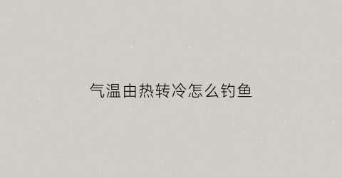气温由热转冷怎么钓鱼(气温由热转冷怎么钓鱼最好)