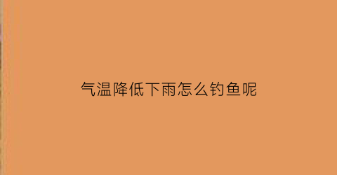 “气温降低下雨怎么钓鱼呢(气温降低下雨怎么钓鱼呢视频)