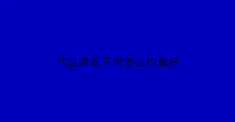 “气温降低下雨怎么钓鱼好(下雨气温下降好钓鱼吗)