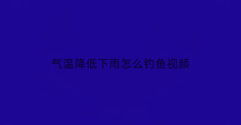 气温降低下雨怎么钓鱼视频(气温降低钓鱼技巧)
