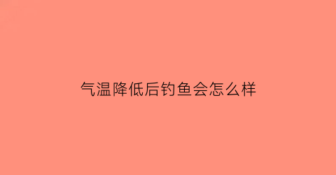 “气温降低后钓鱼会怎么样(气温突降钓鱼)