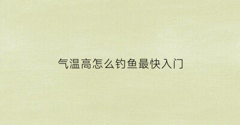 气温高怎么钓鱼最快入门(气温高如何钓鲫鱼)