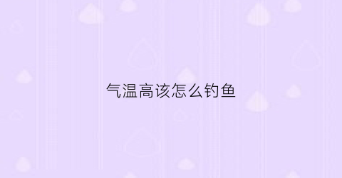 气温高该怎么钓鱼(气温高钓鱼钓深还是浅)