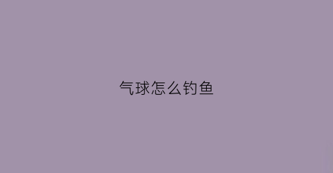 气球怎么钓鱼(气球放流钓法)