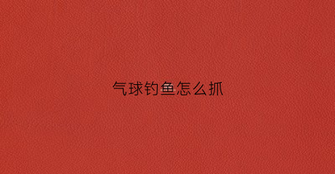 气球钓鱼怎么抓(气球是怎么抓)