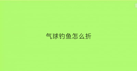 气球钓鱼怎么折(气球做鱼手工)