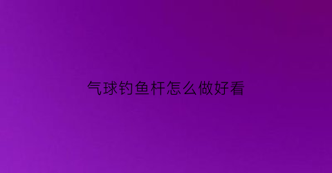 气球钓鱼杆怎么做好看(气球钓鱼杆怎么做好看图片)