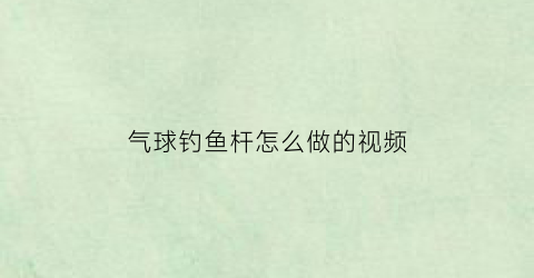 气球钓鱼杆怎么做的视频(气球杆手工制作)
