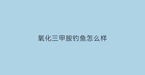 氧化三甲胺钓鱼怎么样(氧化三甲胺对鱼的诱食作用)