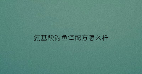 氨基酸钓鱼饵配方怎么样(各种氨基酸钓鱼怎么搭配)