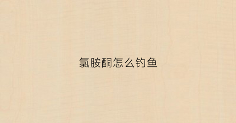 氯胺酮怎么钓鱼(r氯胺酮)