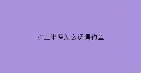 “水三米深怎么调漂钓鱼(钓3米水深怎么选择浮漂)