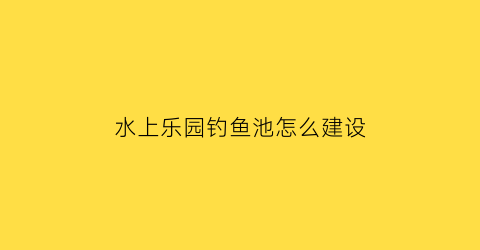 水上乐园钓鱼池怎么建设