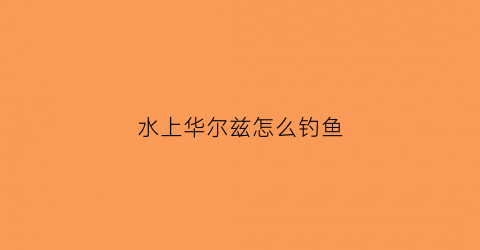 “水上华尔兹怎么钓鱼(华尔兹划船步)