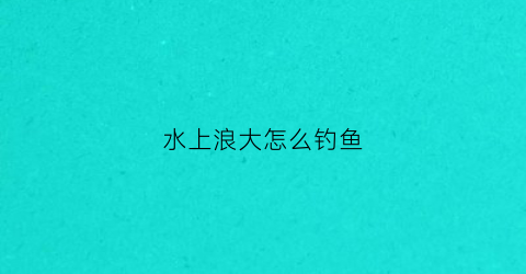 水上浪大怎么钓鱼(水面起浪怎么钓鱼)