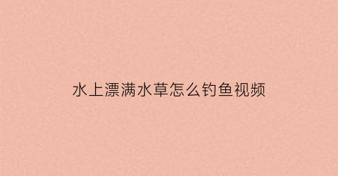 水上漂满水草怎么钓鱼视频(水上漂的水草)
