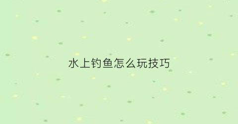 水上钓鱼怎么玩技巧(水上浮动钓鱼是什么意思)