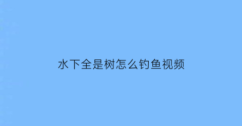 水下全是树怎么钓鱼视频(水下树枝多怎么钓鱼)